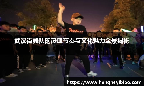 武汉街舞队的热血节奏与文化魅力全景揭秘