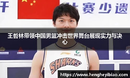 王哲林带领中国男篮冲击世界舞台展现实力与决心