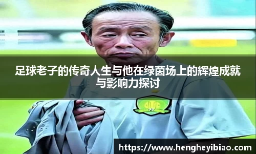 足球老子的传奇人生与他在绿茵场上的辉煌成就与影响力探讨